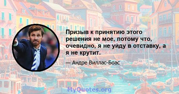 Призыв к принятию этого решения не мое, потому что, очевидно, я не уйду в отставку, а я не крутит.