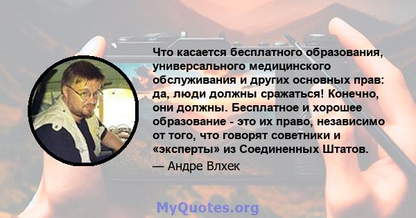 Что касается бесплатного образования, универсального медицинского обслуживания и других основных прав: да, люди должны сражаться! Конечно, они должны. Бесплатное и хорошее образование - это их право, независимо от того, 