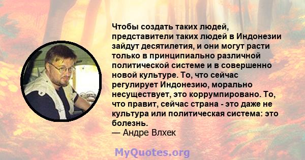 Чтобы создать таких людей, представители таких людей в Индонезии зайдут десятилетия, и они могут расти только в принципиально различной политической системе и в совершенно новой культуре. То, что сейчас регулирует