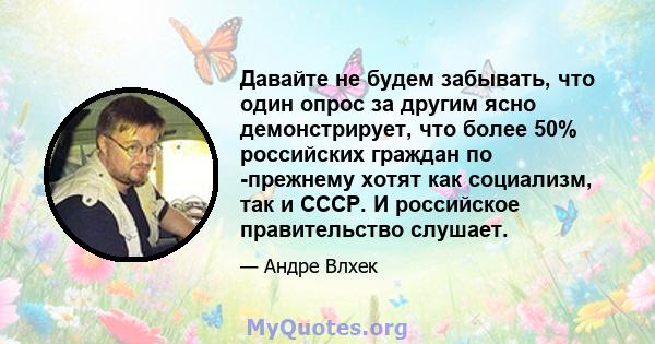 Давайте не будем забывать, что один опрос за другим ясно демонстрирует, что более 50% российских граждан по -прежнему хотят как социализм, так и СССР. И российское правительство слушает.