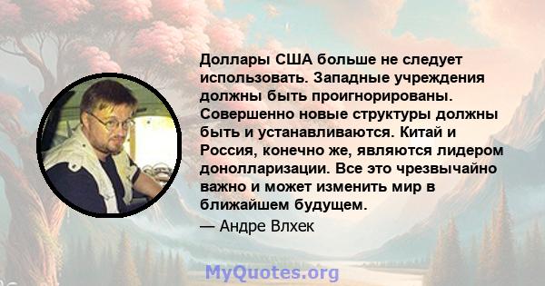 Доллары США больше не следует использовать. Западные учреждения должны быть проигнорированы. Совершенно новые структуры должны быть и устанавливаются. Китай и Россия, конечно же, являются лидером донолларизации. Все это 