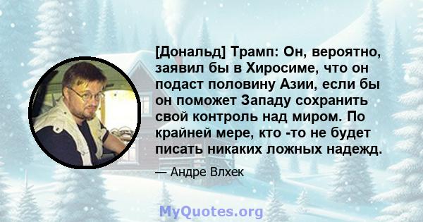 [Дональд] Трамп: Он, вероятно, заявил бы в Хиросиме, что он подаст половину Азии, если бы он поможет Западу сохранить свой контроль над миром. По крайней мере, кто -то не будет писать никаких ложных надежд.