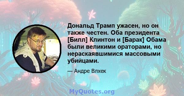 Дональд Трамп ужасен, но он также честен. Оба президента [Билл] Клинтон и [Барак] Обама были великими ораторами, но нераскаявшимися массовыми убийцами.