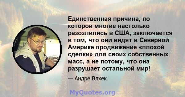 Единственная причина, по которой многие настолько разозлились в США, заключается в том, что они видят в Северной Америке продвижение «плохой сделки» для своих собственных масс, а не потому, что она разрушает остальной