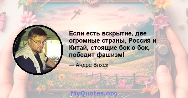 Если есть вскрытие, две огромные страны, Россия и Китай, стоящие бок о бок, победит фашизм!