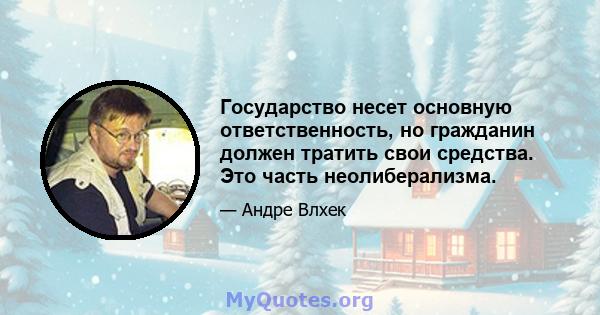 Государство несет основную ответственность, но гражданин должен тратить свои средства. Это часть неолиберализма.