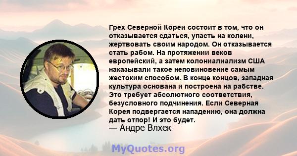 Грех Северной Кореи состоит в том, что он отказывается сдаться, упасть на колени, жертвовать своим народом. Он отказывается стать рабом. На протяжении веков европейский, а затем колониалиализм США наказывали такое