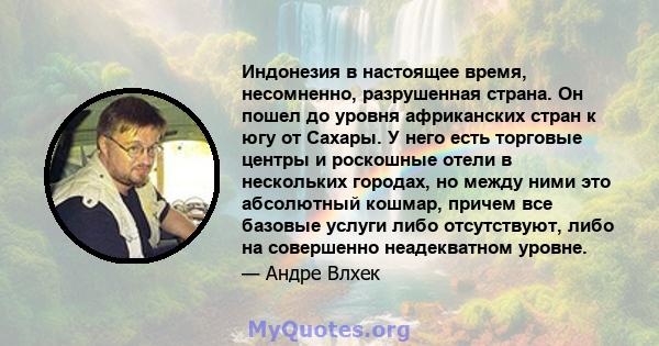 Индонезия в настоящее время, несомненно, разрушенная страна. Он пошел до уровня африканских стран к югу от Сахары. У него есть торговые центры и роскошные отели в нескольких городах, но между ними это абсолютный кошмар, 