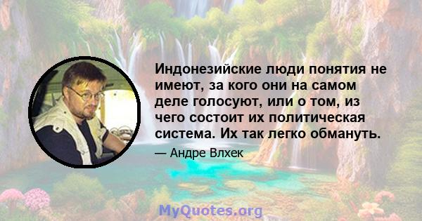 Индонезийские люди понятия не имеют, за кого они на самом деле голосуют, или о том, из чего состоит их политическая система. Их так легко обмануть.