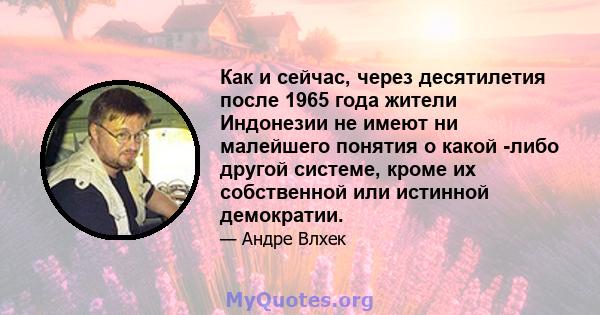 Как и сейчас, через десятилетия после 1965 года жители Индонезии не имеют ни малейшего понятия о какой -либо другой системе, кроме их собственной или истинной демократии.