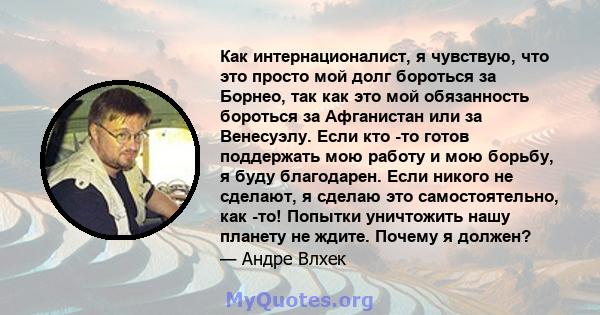 Как интернационалист, я чувствую, что это просто мой долг бороться за Борнео, так как это мой обязанность бороться за Афганистан или за Венесуэлу. Если кто -то готов поддержать мою работу и мою борьбу, я буду