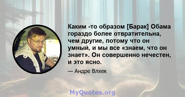 Каким -то образом [Барак] Обама гораздо более отвратительна, чем другие, потому что он умный, и мы все «знаем, что он знает». Он совершенно нечестен, и это ясно.