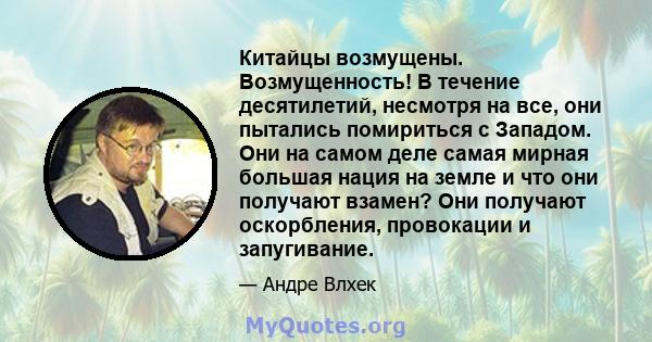 Китайцы возмущены. Возмущенность! В течение десятилетий, несмотря на все, они пытались помириться с Западом. Они на самом деле самая мирная большая нация на земле и что они получают взамен? Они получают оскорбления,