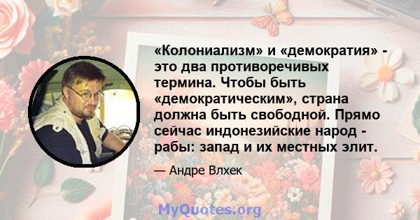 «Колониализм» и «демократия» - это два противоречивых термина. Чтобы быть «демократическим», страна должна быть свободной. Прямо сейчас индонезийские народ - рабы: запад и их местных элит.