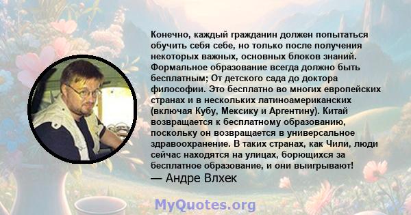 Конечно, каждый гражданин должен попытаться обучить себя себе, но только после получения некоторых важных, основных блоков знаний. Формальное образование всегда должно быть бесплатным; От детского сада до доктора