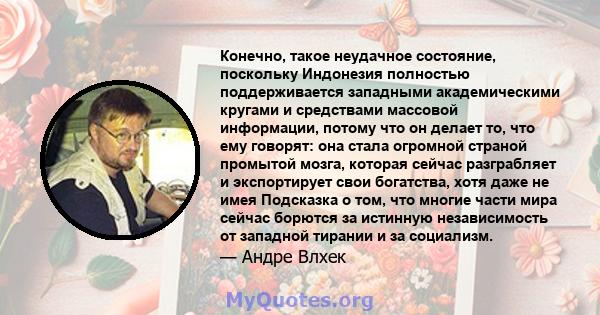 Конечно, такое неудачное состояние, поскольку Индонезия полностью поддерживается западными академическими кругами и средствами массовой информации, потому что он делает то, что ему говорят: она стала огромной страной