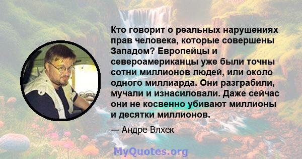 Кто говорит о реальных нарушениях прав человека, которые совершены Западом? Европейцы и североамериканцы уже были точны сотни миллионов людей, или около одного миллиарда. Они разграбили, мучали и изнасиловали. Даже