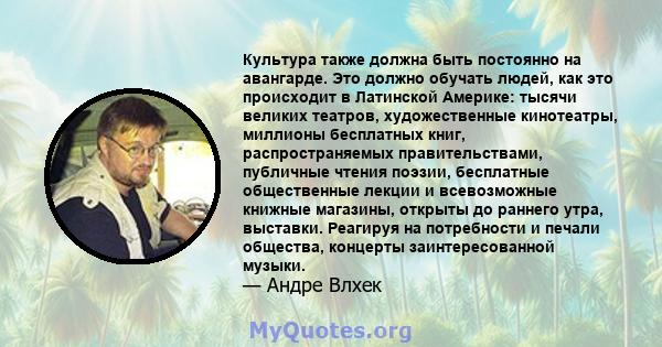 Культура также должна быть постоянно на авангарде. Это должно обучать людей, как это происходит в Латинской Америке: тысячи великих театров, художественные кинотеатры, миллионы бесплатных книг, распространяемых