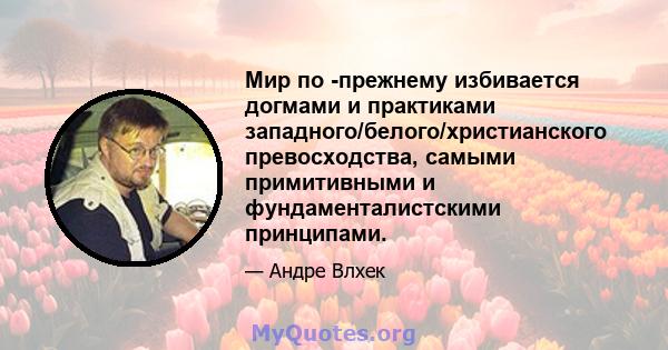 Мир по -прежнему избивается догмами и практиками западного/белого/христианского превосходства, самыми примитивными и фундаменталистскими принципами.