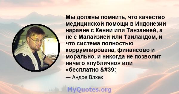 Мы должны помнить, что качество медицинской помощи в Индонезии наравне с Кении или Танзанией, а не с Малайзией или Таиландом, и что система полностью коррумпирована, финансово и морально, и никогда не позволит ничего