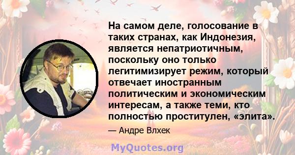 На самом деле, голосование в таких странах, как Индонезия, является непатриотичным, поскольку оно только легитимизирует режим, который отвечает иностранным политическим и экономическим интересам, а также теми, кто