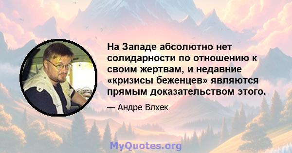 На Западе абсолютно нет солидарности по отношению к своим жертвам, и недавние «кризисы беженцев» являются прямым доказательством этого.