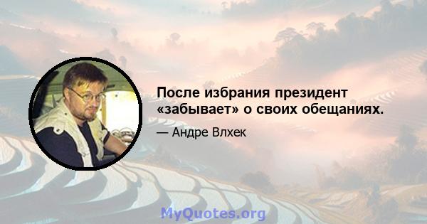 После избрания президент «забывает» о своих обещаниях.