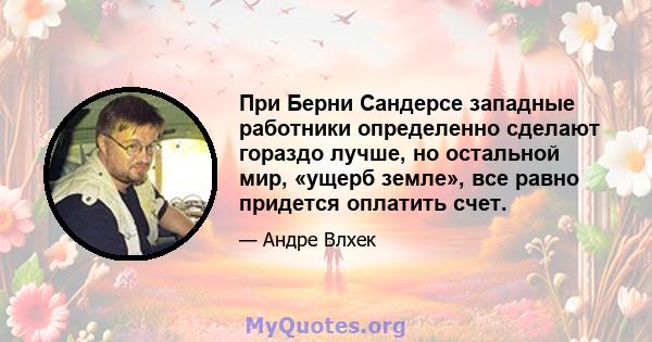 При Берни Сандерсе западные работники определенно сделают гораздо лучше, но остальной мир, «ущерб земле», все равно придется оплатить счет.