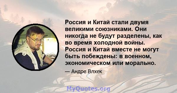 Россия и Китай стали двумя великими союзниками. Они никогда не будут разделены, как во время холодной войны. Россия и Китай вместе не могут быть побеждены: в военном, экономическом или морально.