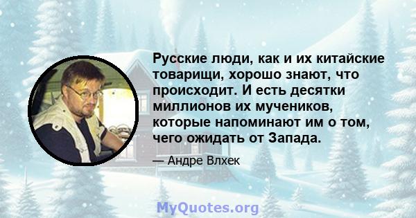 Русские люди, как и их китайские товарищи, хорошо знают, что происходит. И есть десятки миллионов их мучеников, которые напоминают им о том, чего ожидать от Запада.