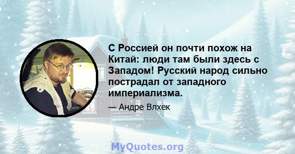 С Россией он почти похож на Китай: люди там были здесь с Западом! Русский народ сильно пострадал от западного империализма.