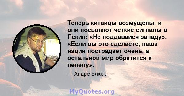 Теперь китайцы возмущены, и они посылают четкие сигналы в Пекин: «Не поддавайся западу». «Если вы это сделаете, наша нация пострадает очень, а остальной мир обратится к пепелу».