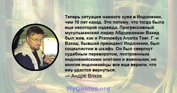 Теперь ситуация намного хуже в Индонезии, чем 10 лет назад. Это потому, что тогда была еще некоторая надежда. Прогрессивный мусульманский лидер Абдуррахман Вахид был жив, как и Pramoedya Ananta Toer. Г -н Вахид, бывший