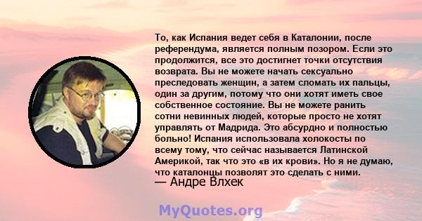 То, как Испания ведет себя в Каталонии, после референдума, является полным позором. Если это продолжится, все это достигнет точки отсутствия возврата. Вы не можете начать сексуально преследовать женщин, а затем сломать