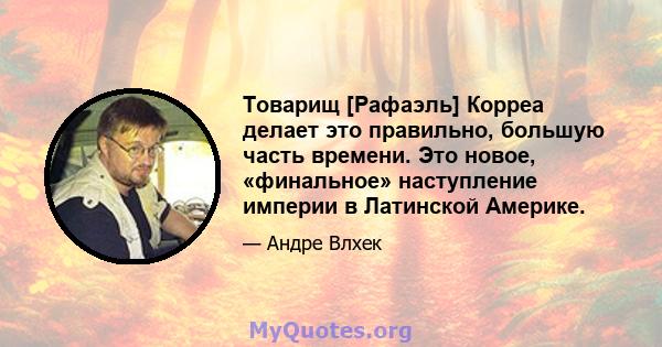 Товарищ [Рафаэль] Корреа делает это правильно, большую часть времени. Это новое, «финальное» наступление империи в Латинской Америке.