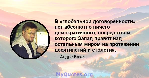 В «глобальной договоренности» нет абсолютно ничего демократичного, посредством которого Запад правят над остальным миром на протяжении десятилетий и столетия.