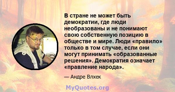 В стране не может быть демократии, где люди необразованы и не понимают свою собственную позицию в обществе и мире. Люди «правило» только в том случае, если они могут принимать «образованные решения». Демократия означает 