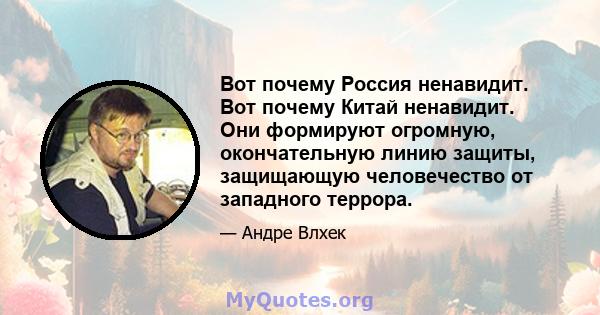 Вот почему Россия ненавидит. Вот почему Китай ненавидит. Они формируют огромную, окончательную линию защиты, защищающую человечество от западного террора.