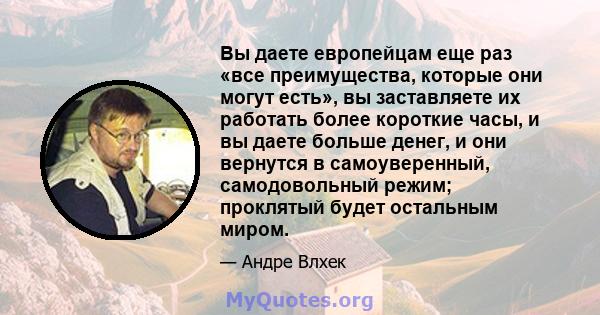 Вы даете европейцам еще раз «все преимущества, которые они могут есть», вы заставляете их работать более короткие часы, и вы даете больше денег, и они вернутся в самоуверенный, самодовольный режим; проклятый будет