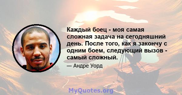 Каждый боец ​​- моя самая сложная задача на сегодняшний день. После того, как я закончу с одним боем, следующий вызов - самый сложный.