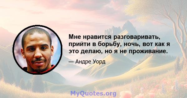 Мне нравится разговаривать, прийти в борьбу, ночь, вот как я это делаю, но я не проживание.