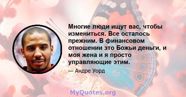 Многие люди ищут вас, чтобы измениться. Все осталось прежним. В финансовом отношении это Божьи деньги, и моя жена и я просто управляющие этим.