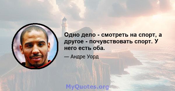 Одно дело - смотреть на спорт, а другое - почувствовать спорт. У него есть оба.