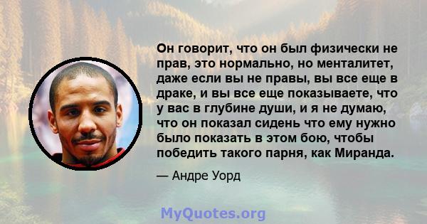 Он говорит, что он был физически не прав, это нормально, но менталитет, даже если вы не правы, вы все еще в драке, и вы все еще показываете, что у вас в глубине души, и я не думаю, что он показал сидень что ему нужно