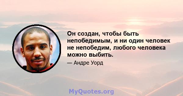 Он создан, чтобы быть непобедимым, и ни один человек не непобедим, любого человека можно выбить.