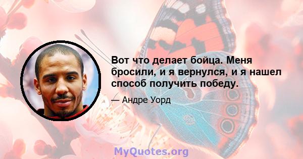 Вот что делает бойца. Меня бросили, и я вернулся, и я нашел способ получить победу.