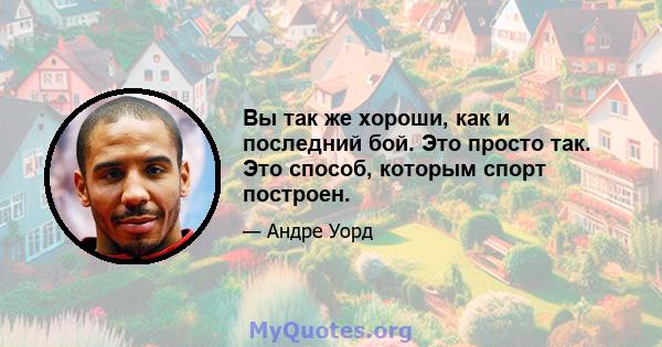 Вы так же хороши, как и последний бой. Это просто так. Это способ, которым спорт построен.