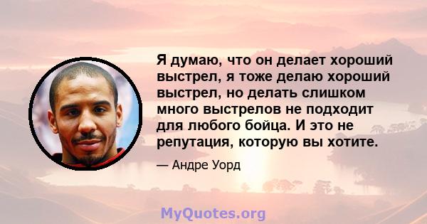 Я думаю, что он делает хороший выстрел, я тоже делаю хороший выстрел, но делать слишком много выстрелов не подходит для любого бойца. И это не репутация, которую вы хотите.