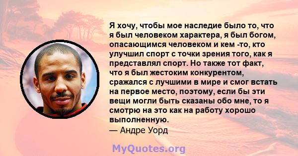 Я хочу, чтобы мое наследие было то, что я был человеком характера, я был богом, опасающимся человеком и кем -то, кто улучшил спорт с точки зрения того, как я представлял спорт. Но также тот факт, что я был жестоким