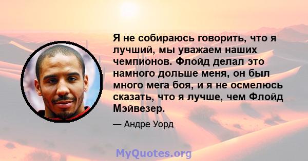 Я не собираюсь говорить, что я лучший, мы уважаем наших чемпионов. Флойд делал это намного дольше меня, он был много мега боя, и я не осмелюсь сказать, что я лучше, чем Флойд Мэйвезер.